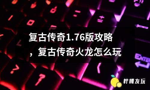 复古传奇1.76版攻略，复古传奇火龙怎么玩